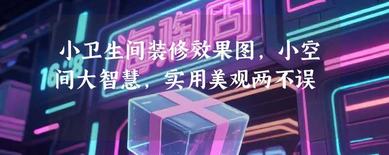 小卫生间装修效果图，小空间大智慧，实用美观两不误