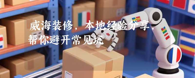 威海装修，本地经验分享，帮你避开常见坑