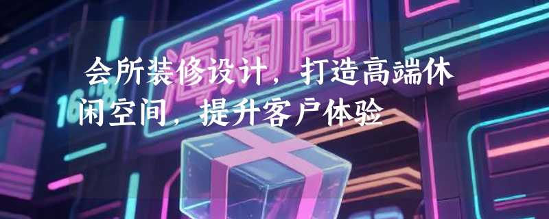 会所装修设计，打造高端休闲空间，提升客户体验
