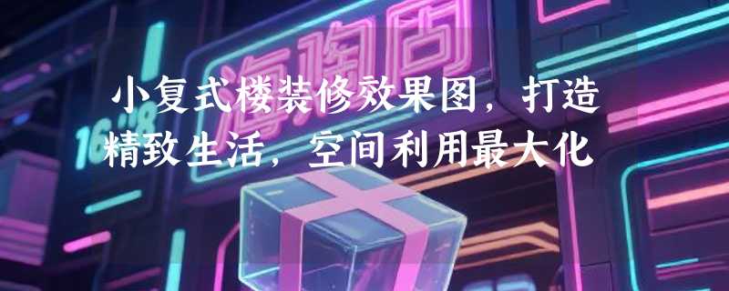 小复式楼装修效果图，打造精致生活，空间利用最大化