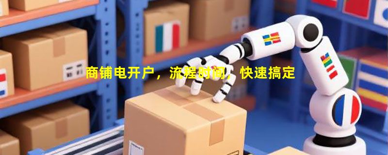 商铺电开户，流程时间，快速搞定指南