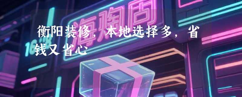 衡阳装修，本地选择多，省钱又省心
