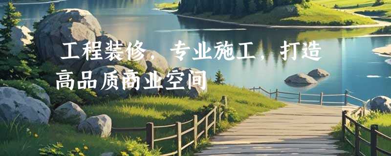 工程装修，专业施工，打造高品质商业空间