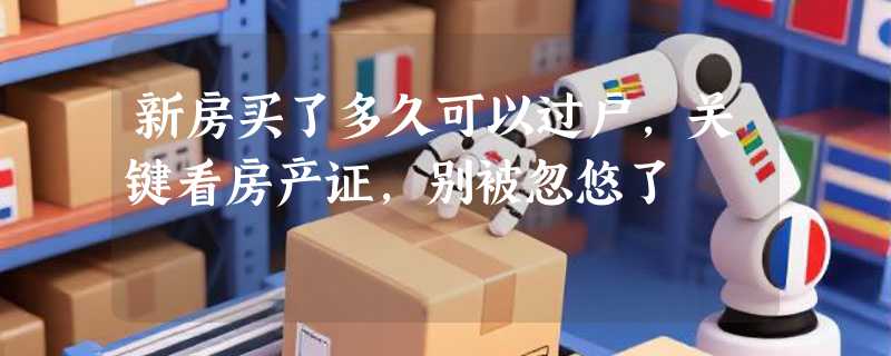 新房买了多久可以过户，关键看房产证，别被忽悠了
