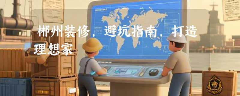 郴州装修，避坑指南，打造理想家