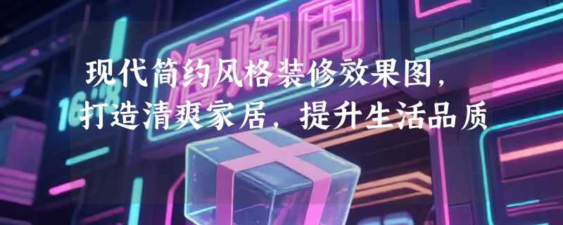 现代简约风格装修效果图，打造清爽家居，提升生活品质