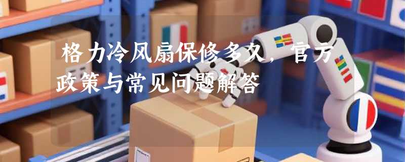 格力冷风扇保修多久，官方政策与常见问题解答