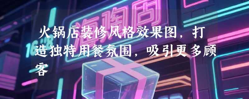 火锅店装修风格效果图，打造独特用餐氛围，吸引更多顾客