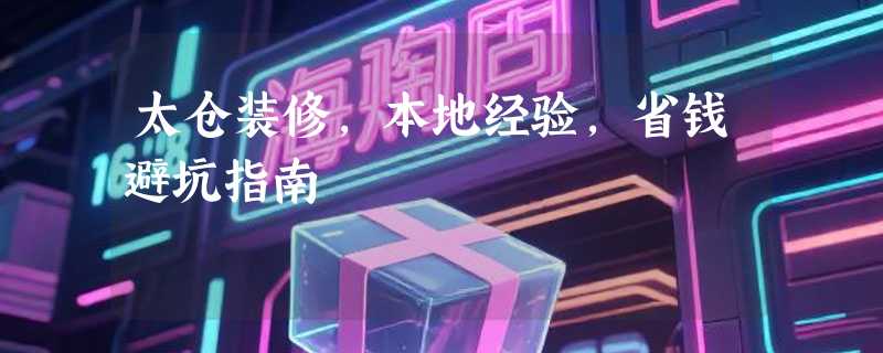 太仓装修，本地经验，省钱避坑指南