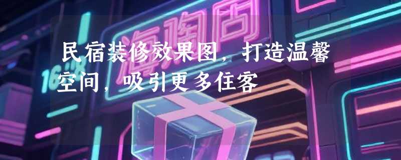 民宿装修效果图，打造温馨空间，吸引更多住客