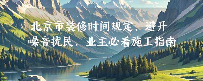 北京市装修时间规定，避开噪音扰民，业主必看施工指南
