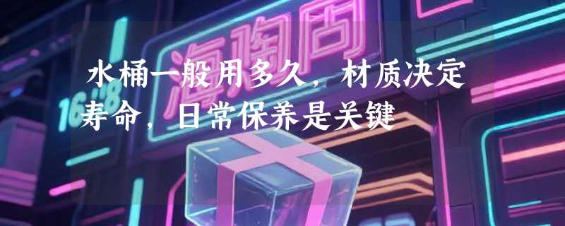 水桶一般用多久，材质决定寿命，日常保养是关键