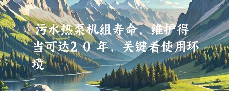 污水热泵机组寿命，维护得当可达20年，关键看使用环境