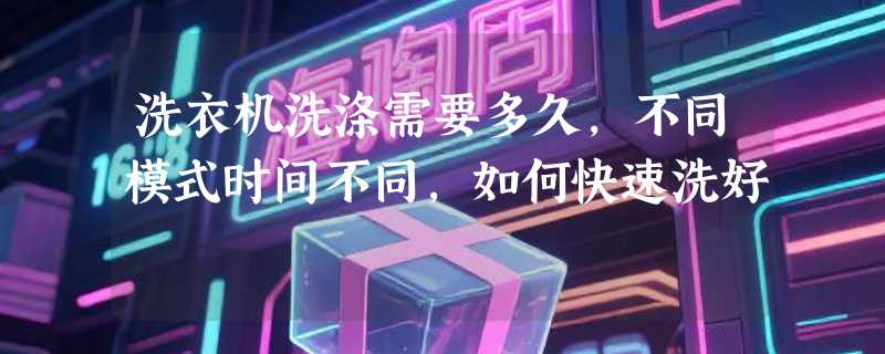 洗衣机洗涤需要多久，不同模式时间不同，如何快速洗好
