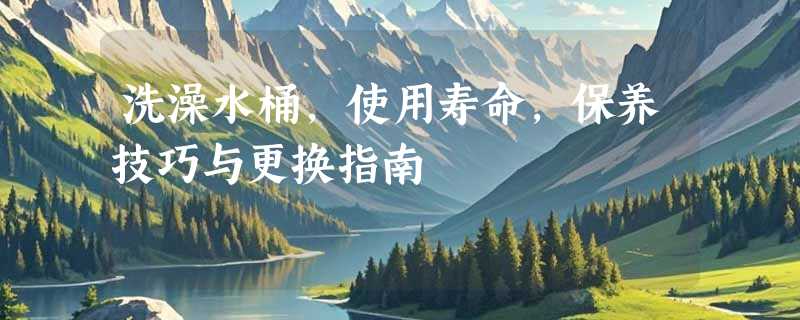 洗澡水桶，使用寿命，保养技巧与更换指南