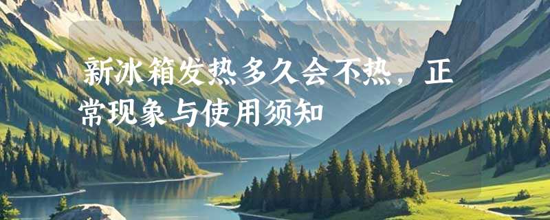 新冰箱发热多久会不热，正常现象与使用须知