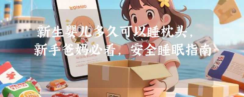 新生婴儿多久可以睡枕头，新手爸妈必看，安全睡眠指南