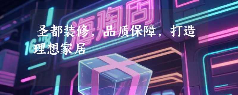 圣都装修，品质保障，打造理想家居