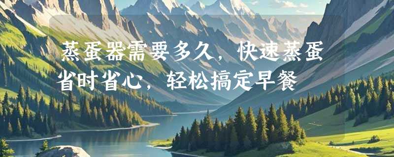 蒸蛋器需要多久，快速蒸蛋省时省心，轻松搞定早餐