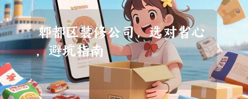 郫都区装修公司，选对省心，避坑指南