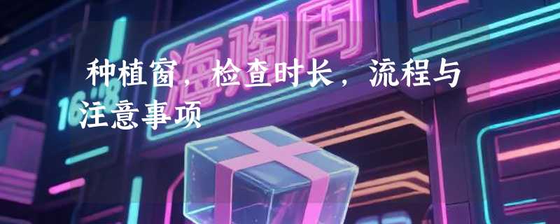 种植窗，检查时长，流程与注意事项