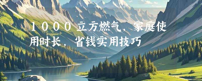 1000立方燃气，家庭使用时长，省钱实用技巧