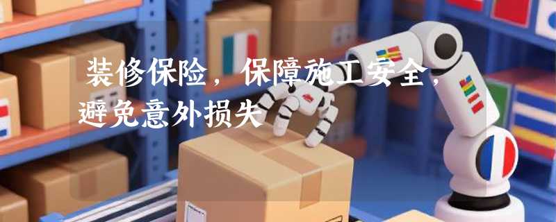 装修保险，保障施工安全，避免意外损失