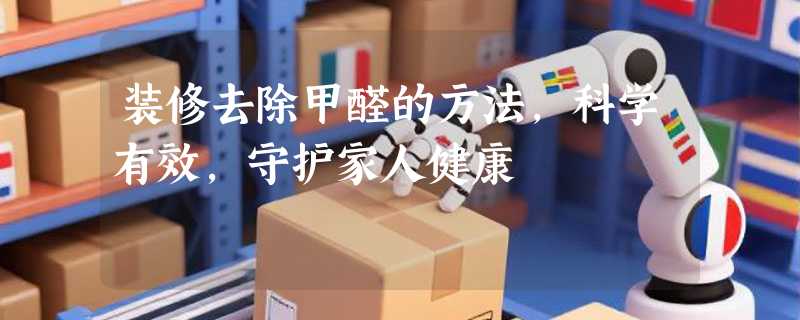装修去除甲醛的方法，科学有效，守护家人健康