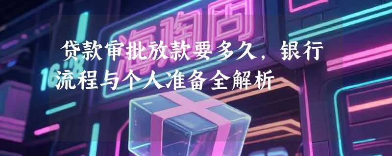 贷款审批放款要多久，银行流程与个人准备全解析