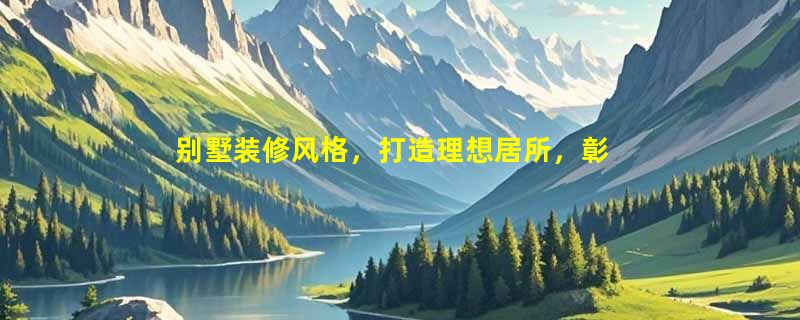 别墅装修风格，打造理想居所，彰显生活品味