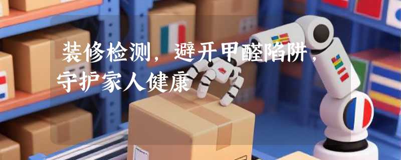 装修检测，避开甲醛陷阱，守护家人健康