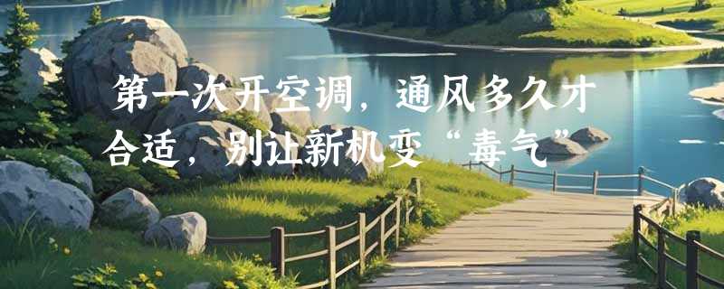 第一次开空调，通风多久才合适，别让新机变“毒气”