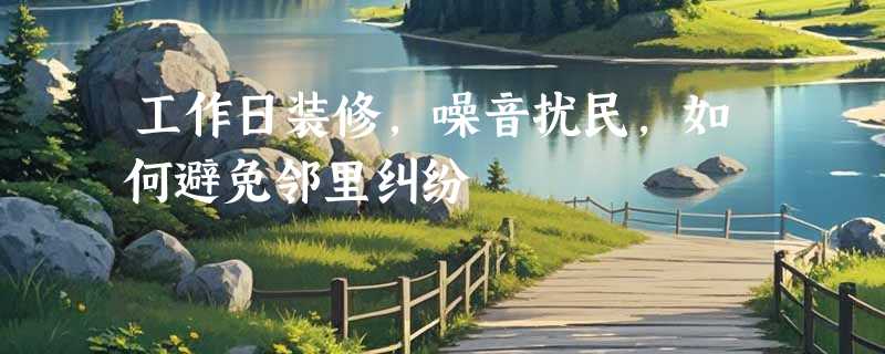 工作日装修，噪音扰民，如何避免邻里纠纷