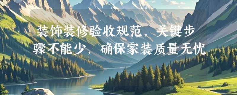 装饰装修验收规范，关键步骤不能少，确保家装质量无忧