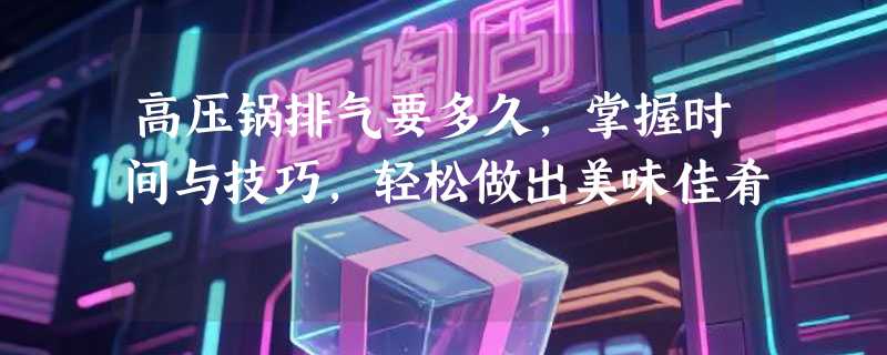 高压锅排气要多久，掌握时间与技巧，轻松做出美味佳肴