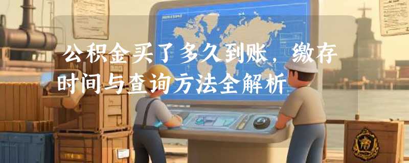 公积金买了多久到账，缴存时间与查询方法全解析