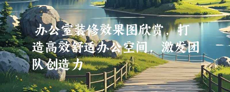 办公室装修效果图欣赏，打造高效舒适办公空间，激发团队创造力