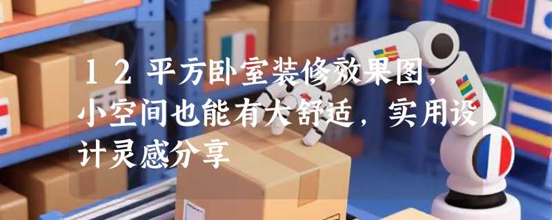 12平方卧室装修效果图，小空间也能有大舒适，实用设计灵感分享