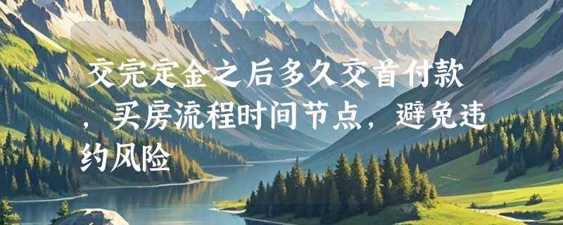交完定金之后多久交首付款，买房流程时间节点，避免违约风险