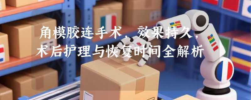 角模胶连手术，效果持久，术后护理与恢复时间全解析