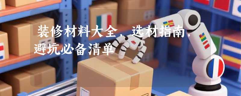 装修材料大全，选材指南，避坑必备清单