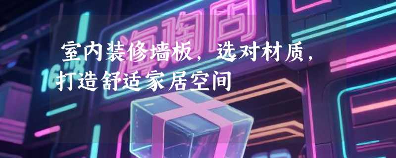 室内装修墙板，选对材质，打造舒适家居空间