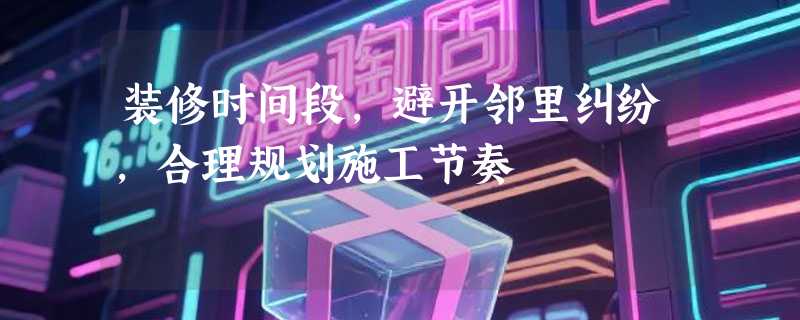 装修时间段，避开邻里纠纷，合理规划施工节奏