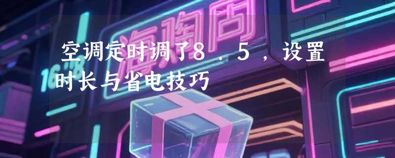 空调定时调了8.5，设置时长与省电技巧