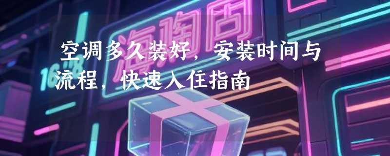 空调多久装好，安装时间与流程，快速入住指南