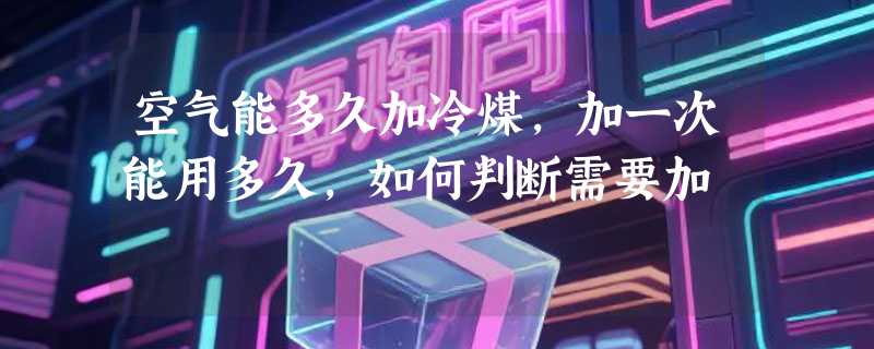 空气能多久加冷煤，加一次能用多久，如何判断需要加