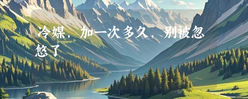 冷媒，加一次多久，别被忽悠了