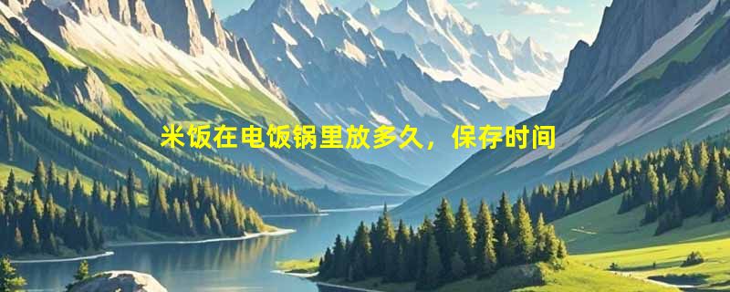 米饭在电饭锅里放多久，保存时间与食用安全指南