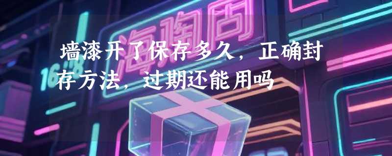 墙漆开了保存多久，正确封存方法，过期还能用吗