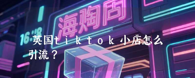 英国tiktok小店怎么引流？
